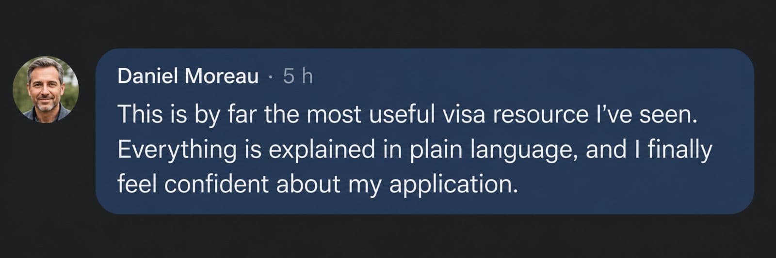 Daniel Moreau: This is by far the most useful visa resource I've seen. Everything is explained in plain language, and I finally feel confident about my application.
