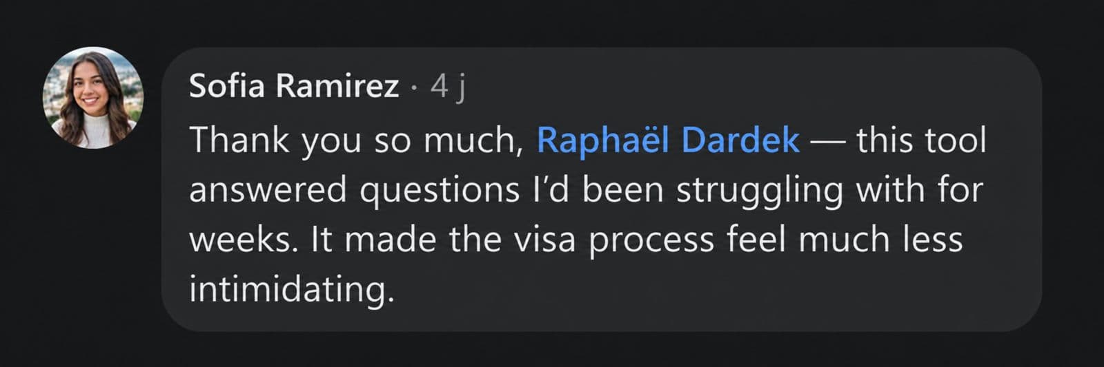 Sofia Ramirez: Thank you so much, Raphaël Dardek - this tool answered questions I'd been struggling with for weeks. It made the visa process feel much less intimidating.